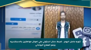 تنويه عاجل اليوم.. ضبط دجال استولى على أموال مواطنين بالإسكندرية بزعم العلاج الروحاني
